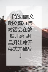 第四届文明交流互鉴对话会在敦煌开幕 胡昌升出席开幕式并致辞