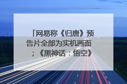 网易称《归唐》预告片全部为实机画面；《黑神话：悟空》公布Xbox版预购视频｜游戏早参