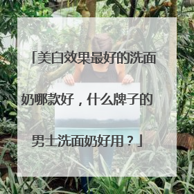 美白效果最好的洗面奶哪款好，什么牌子的男士洗面奶好用？