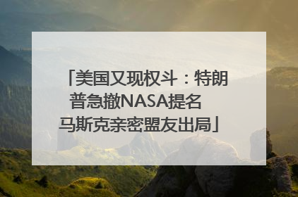 美国又现权斗:特朗普急撤NASA提名 马斯克亲密盟友出局