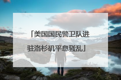 美国国民警卫队进驻洛杉矶平息骚乱
