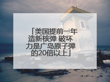 美国提前一年造新核弹 破坏力是广岛原子弹的20倍以上