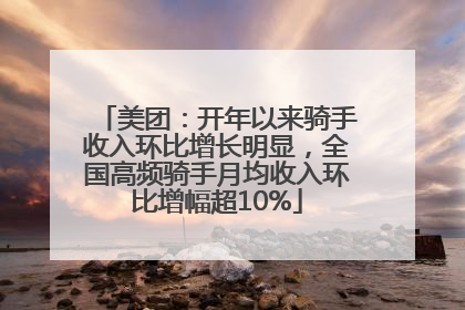 美团：开年以来骑手收入环比增长明显，全国高频骑手月均收入环比增幅超10%
