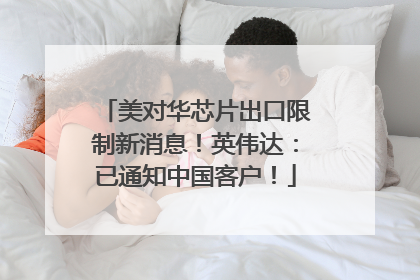 美对华芯片出口限制新消息!英伟达:已通知中国客户!