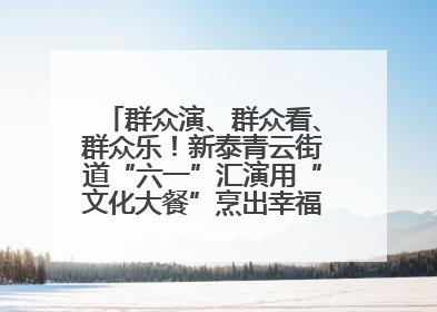群众演、群众看、群众乐！新泰青云街道“六一”汇演用“文化大餐”烹出幸福“烟火气”