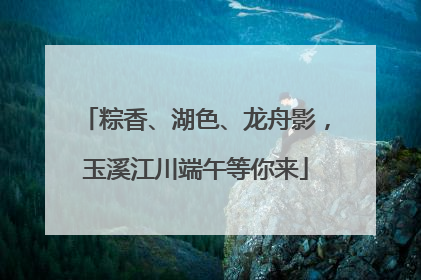 粽香、湖色、龙舟影，玉溪江川端午等你来
