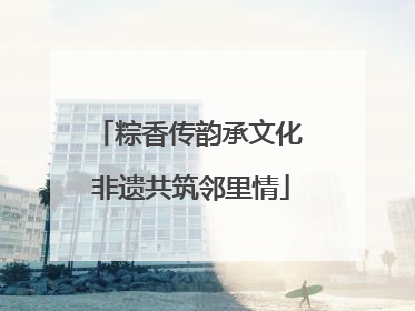 粽香传韵承文化 非遗共筑邻里情