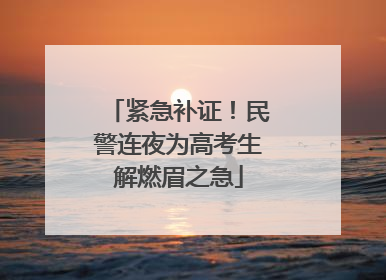 紧急补证！民警连夜为高考生解燃眉之急