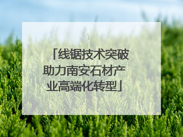 线锯技术突破助力南安石材产业高端化转型