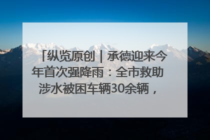 纵览原创｜承德迎来今年首次强降雨：全市救助涉水被困车辆30余辆，8日晚市区已无积水路段，交通恢复畅通