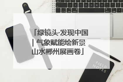 绿镜头·发现中国｜气象赋能绘新景 山水郴州展画卷