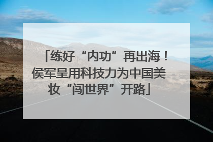 练好“内功”再出海！侯军呈用科技力为中国美妆“闯世界”开路