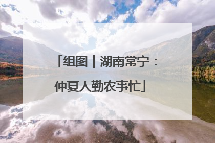 组图｜湖南常宁：仲夏人勤农事忙