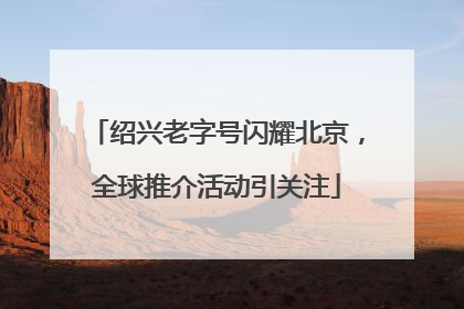 绍兴老字号闪耀北京，全球推介活动引关注