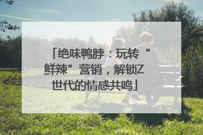 绝味鸭脖：玩转“鲜辣”营销，解锁Z世代的情感共鸣