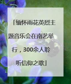 缅怀雨花英烈主题音乐会在南艺举行，300余人聆听信仰之歌