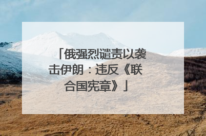 俄强烈谴责以袭击伊朗：违反《联合国宪章》