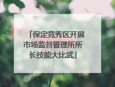 保定竞秀区开展市场监督管理所所长技能大比武