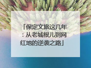 保定文旅这几年：从老城根儿到网红地的逆袭之路