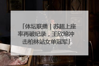 体坛联播｜苏超上座率再破纪录，王欣瑜冲击柏林站女单冠军