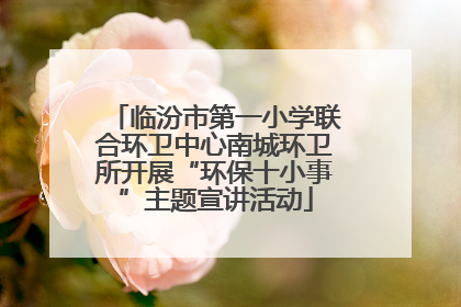 临汾市第一小学联合环卫中心南城环卫所开展“环保十小事”主题宣讲活动