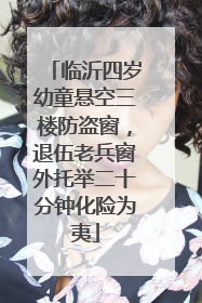 临沂四岁幼童悬空三楼防盗窗，退伍老兵窗外托举二十分钟化险为夷