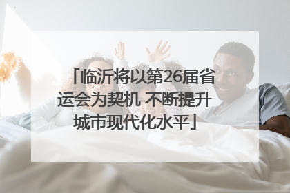 临沂将以第26届省运会为契机 不断提升城市现代化水平