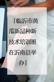 临沂市黄瓜新品种新技术培训班在沂南县举办