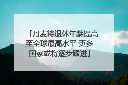 丹麦将退休年龄提高至全球最高水平 更多国家或将逐步跟进
