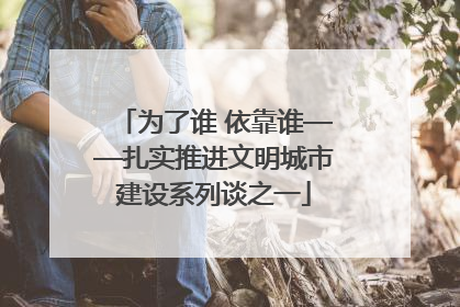 为了谁 依靠谁——扎实推进文明城市建设系列谈之一
