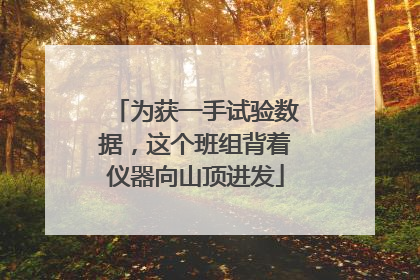 为获一手试验数据，这个班组背着仪器向山顶进发