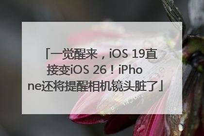 一觉醒来，iOS 19直接变iOS 26！iPhone还将提醒相机镜头脏了