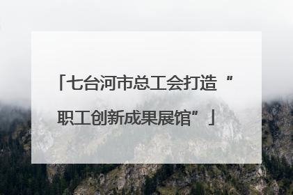七台河市总工会打造“职工创新成果展馆”