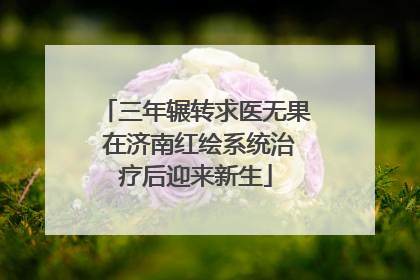 三年辗转求医无果 在济南红绘系统治疗后迎来新生