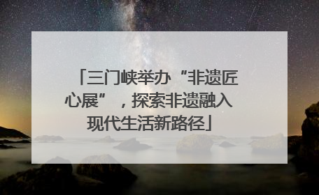 三门峡举办“非遗匠心展”，探索非遗融入现代生活新路径
