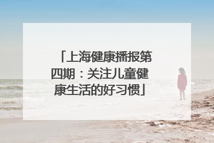 上海健康播报第四期：关注儿童健康生活的好习惯