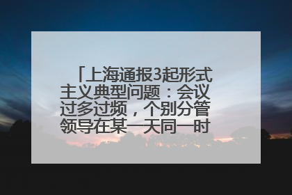上海通报3起形式主义典型问题：会议过多过频，个别分管领导在某一天同一时段需参加3个会议