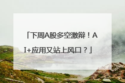 下周A股多空激辩！AI+应用又站上风口？