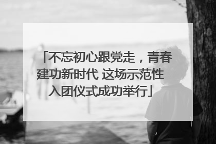 不忘初心跟党走，青春建功新时代 这场示范性入团仪式成功举行