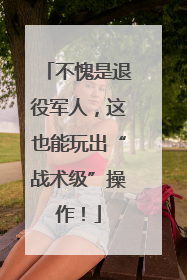 不愧是退役军人，这也能玩出“战术级”操作！