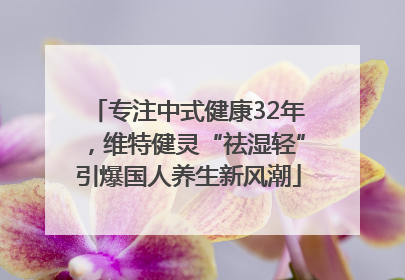专注中式健康32年，维特健灵“祛湿轻”引爆国人养生新风潮