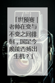 世预赛｜老帅在变与不变之间徘徊，国足今晚能否搏出生机？