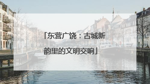 东营广饶：古城新韵里的文明交响