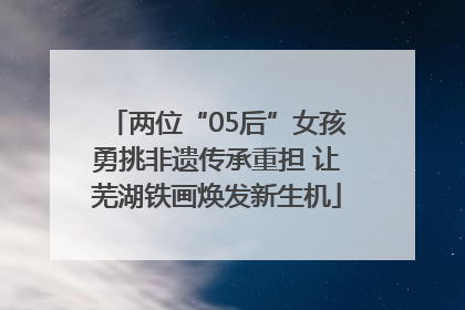 两位“05后”女孩勇挑非遗传承重担 让芜湖铁画焕发新生机