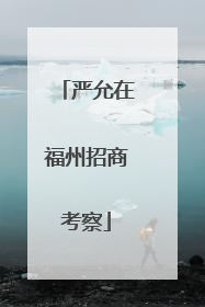 严允在福州招商考察
