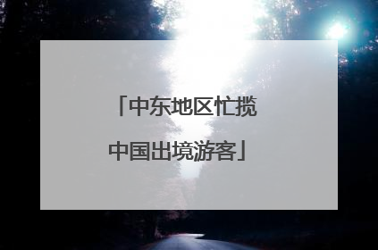 中东地区忙揽中国出境游客