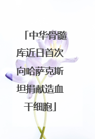中华骨髓库近日首次向哈萨克斯坦捐献造血干细胞