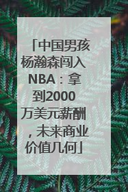 中国男孩杨瀚森闯入NBA：拿到2000万美元薪酬，未来商业价值几何