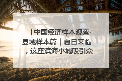中国经济样本观察·县域样本篇｜夏日来临，这座滨海小城吸引众多年轻人打卡……