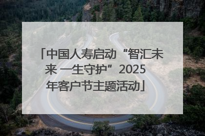 中国人寿启动“智汇未来 一生守护”2025年客户节主题活动
